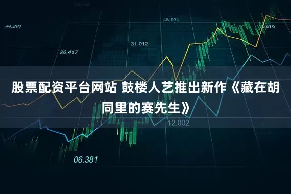 股票配资平台网站 鼓楼人艺推出新作《藏在胡同里的赛先生》