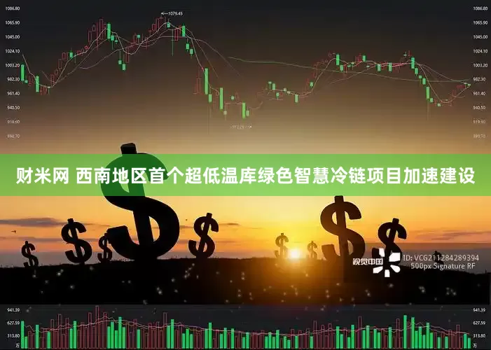 财米网 西南地区首个超低温库绿色智慧冷链项目加速建设