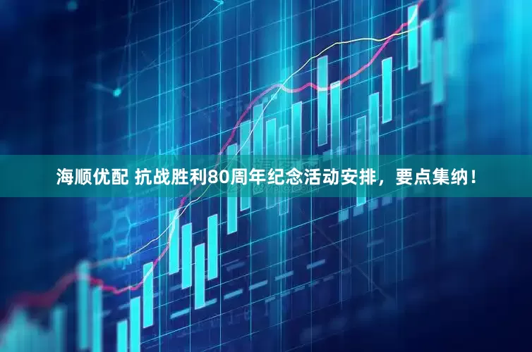 海顺优配 抗战胜利80周年纪念活动安排，要点集纳！