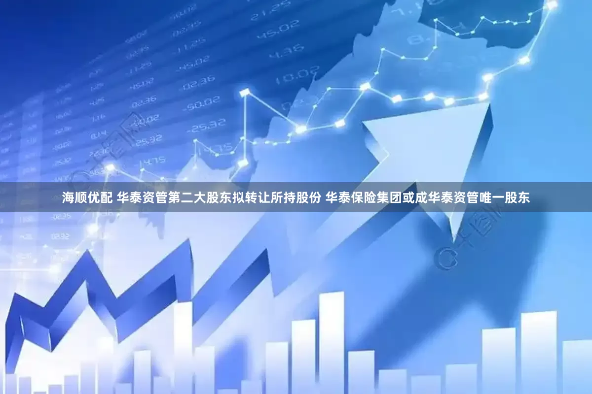 海顺优配 华泰资管第二大股东拟转让所持股份 华泰保险集团或成华泰资管唯一股东
