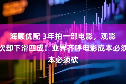 海顺优配 3年拍一部电影，观影人次却下滑四成！业界齐呼电影成本必须砍