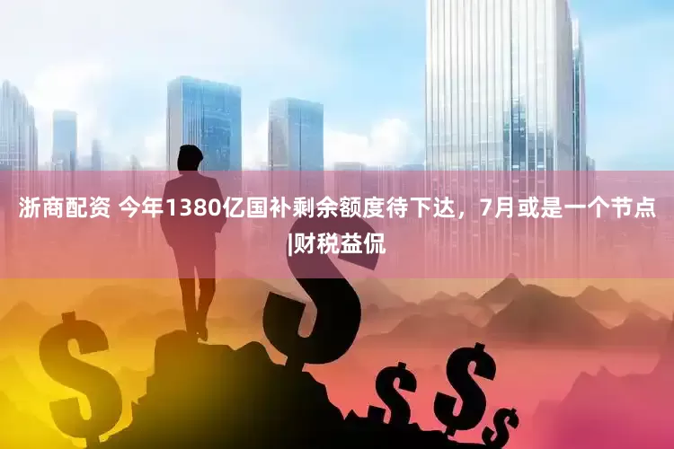浙商配资 今年1380亿国补剩余额度待下达，7月或是一个节点|财税益侃