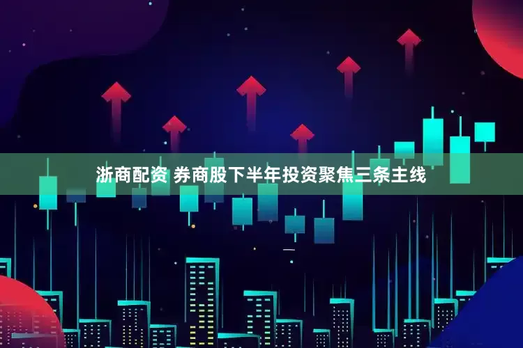 浙商配资 券商股下半年投资聚焦三条主线