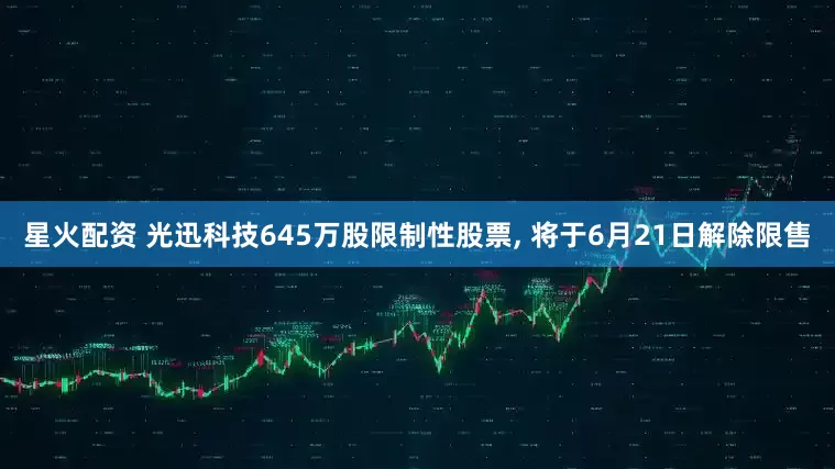 星火配资 光迅科技645万股限制性股票, 将于6月21日解除限售