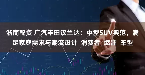 浙商配资 广汽丰田汉兰达：中型SUV典范，满足家庭需求与潮流设计_消费者_燃油_车型