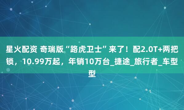星火配资 奇瑞版“路虎卫士”来了！配2.0T+两把锁，10.99万起，年销10万台_捷途_旅行者_车型