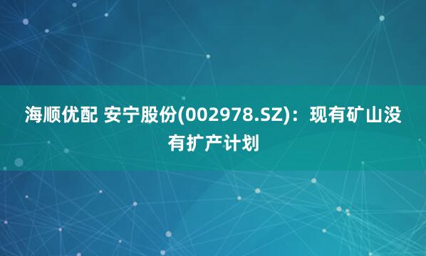 海顺优配 安宁股份(002978.SZ)：现有矿山没有扩产计划