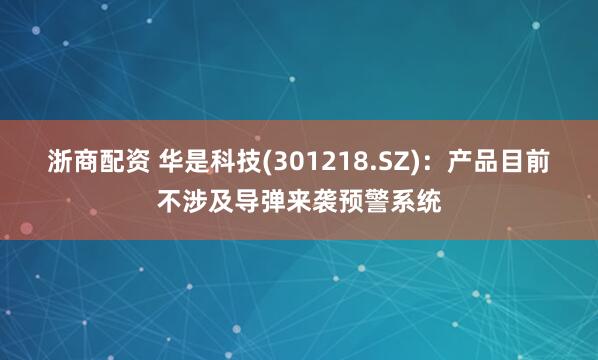 浙商配资 华是科技(301218.SZ)：产品目前不涉及导弹来袭预警系统