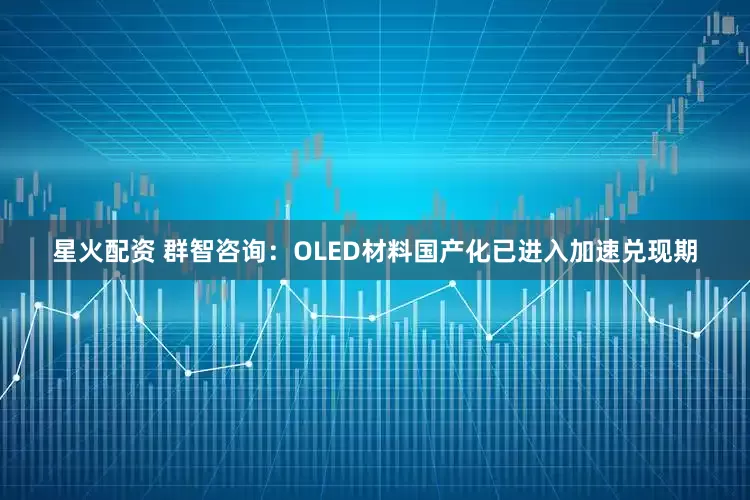 星火配资 群智咨询：OLED材料国产化已进入加速兑现期