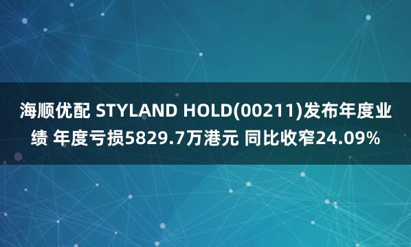 海顺优配 STYLAND HOLD(00211)发布年度业绩 年度亏损5829.7万港元 同比收窄24.09%
