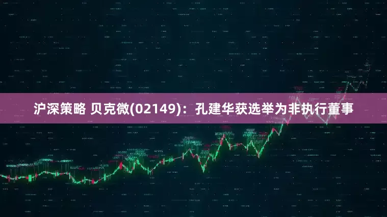 沪深策略 贝克微(02149)：孔建华获选举为非执行董事