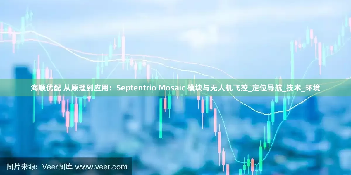 海顺优配 从原理到应用：Septentrio Mosaic 模块与无人机飞控_定位导航_技术_环境
