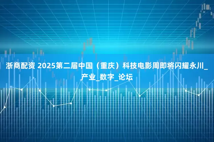 浙商配资 2025第二届中国（重庆）科技电影周即将闪耀永川_产业_数字_论坛