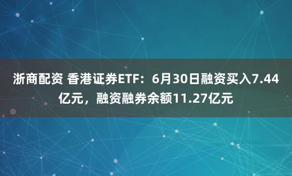 浙商配资 香港证券ETF：6月30日融资买入7.44亿元，融资融券余额11.27亿元