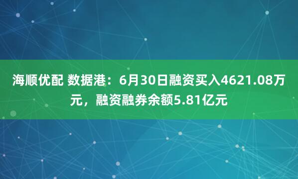海顺优配 数据港：6月30日融资买入4621.08万元，融资融券余额5.81亿元