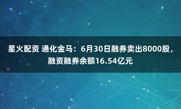 星火配资 通化金马：6月30日融券卖出8000股，融资融券余额16.54亿元