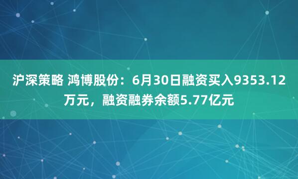 沪深策略 鸿博股份：6月30日融资买入9353.12万元，融资融券余额5.77亿元