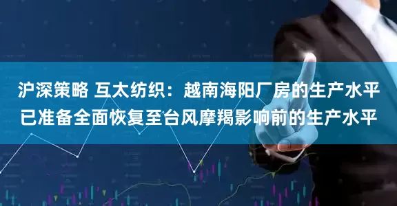沪深策略 互太纺织：越南海阳厂房的生产水平已准备全面恢复至台风摩羯影响前的生产水平
