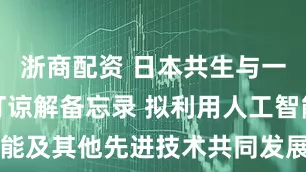 浙商配资 日本共生与一合梦想签订谅解备忘录 拟利用人工智能及其他先进技术共同发展人工智能项目