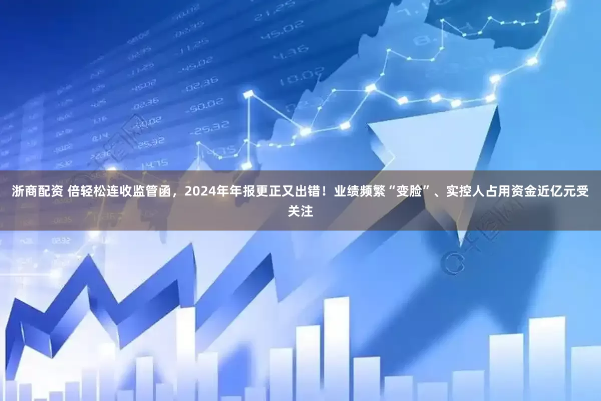 浙商配资 倍轻松连收监管函，2024年年报更正又出错！业绩频繁“变脸”、实控人占用资金近亿元受关注