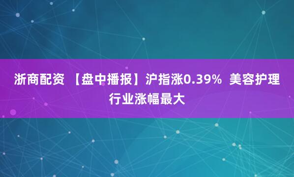 浙商配资 【盘中播报】沪指涨0.39%  美容护理行业涨幅最大