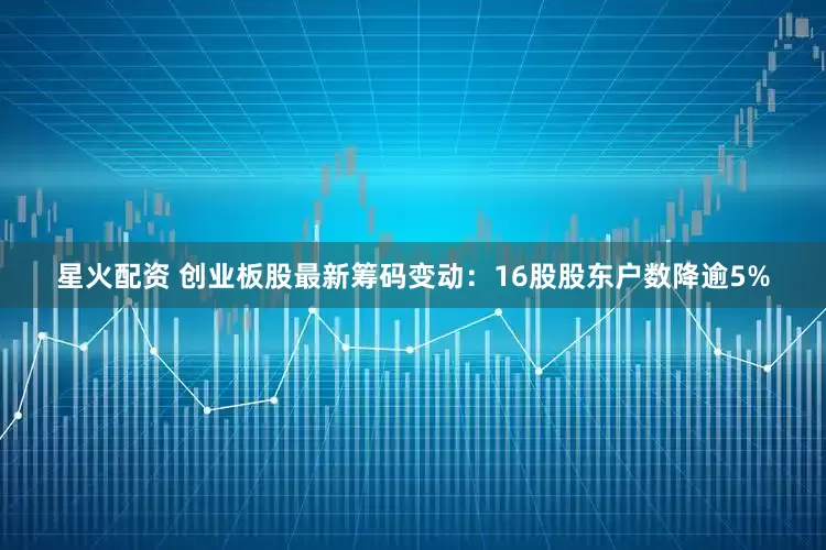 星火配资 创业板股最新筹码变动：16股股东户数降逾5%