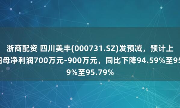 浙商配资 四川美丰(000731.SZ)发预减，预计上半年归母净利润700万元-900万元，同比下降94.59%至95.79%