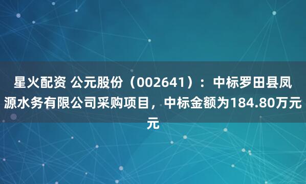 星火配资 公元股份（002641）：中标罗田县凤源水务有限公司采购项目，中标金额为184.80万元