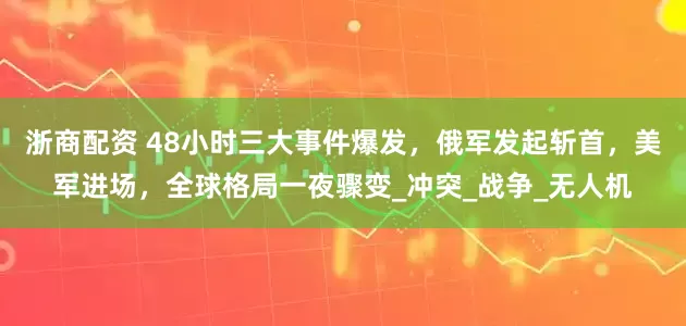 浙商配资 48小时三大事件爆发，俄军发起斩首，美军进场，全球格局一夜骤变_冲突_战争_无人机