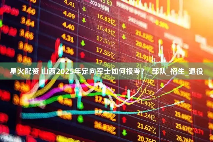 星火配资 山西2025年定向军士如何报考？_部队_招生_退役