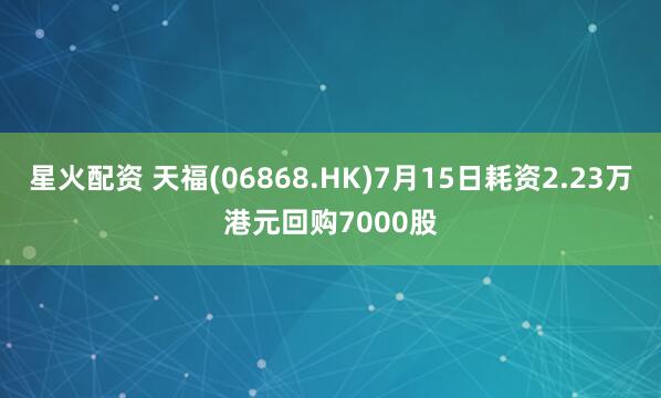 星火配资 天福(06868.HK)7月15日耗资2.23万港元回购7000股