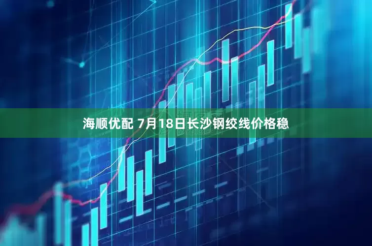海顺优配 7月18日长沙钢绞线价格稳