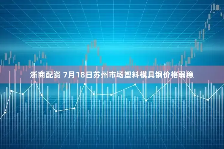 浙商配资 7月18日苏州市场塑料模具钢价格弱稳
