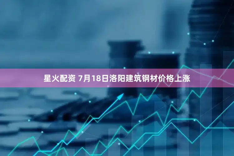 星火配资 7月18日洛阳建筑钢材价格上涨