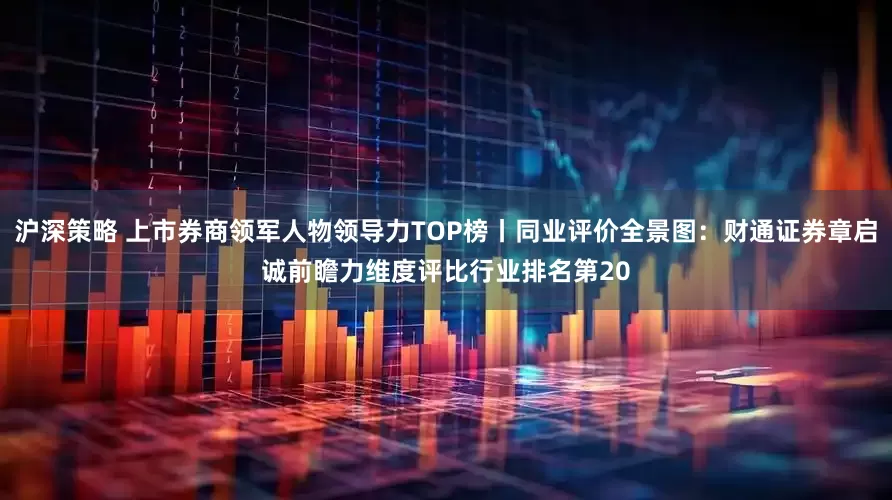 沪深策略 上市券商领军人物领导力TOP榜丨同业评价全景图：财通证券章启诚前瞻力维度评比行业排名第20