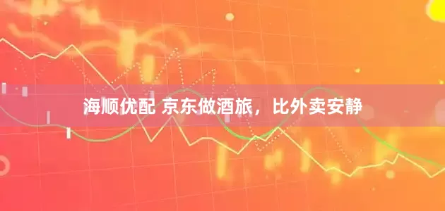 海顺优配 京东做酒旅，比外卖安静