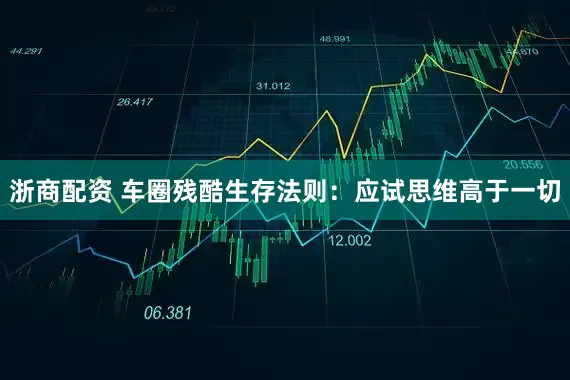 浙商配资 车圈残酷生存法则：应试思维高于一切