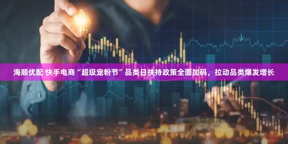 海顺优配 快手电商“超级宠粉节”品类日扶持政策全面加码，拉动品类爆发增长