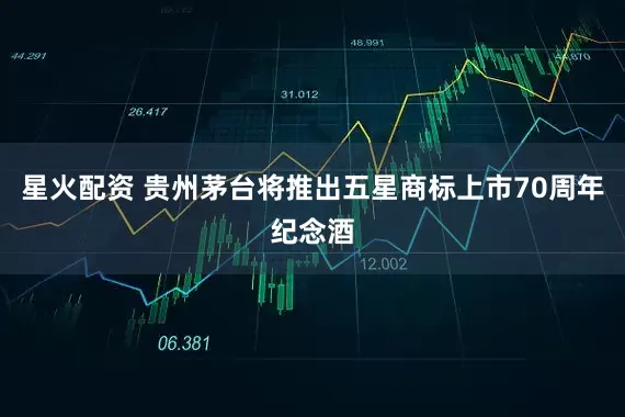 星火配资 贵州茅台将推出五星商标上市70周年纪念酒