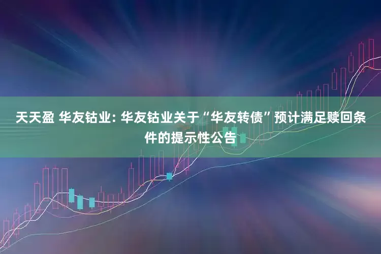 天天盈 华友钴业: 华友钴业关于“华友转债”预计满足赎回条件的提示性公告