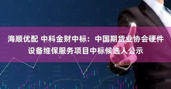 海顺优配 中科金财中标：中国期货业协会硬件设备维保服务项目中标候选人公示
