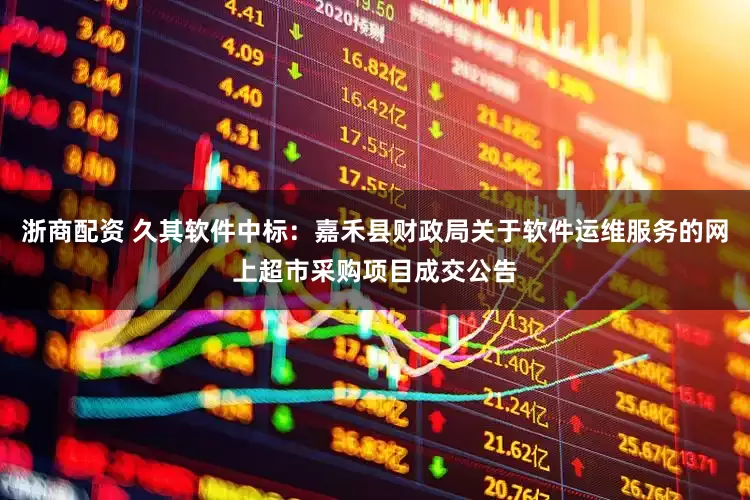 浙商配资 久其软件中标：嘉禾县财政局关于软件运维服务的网上超市采购项目成交公告