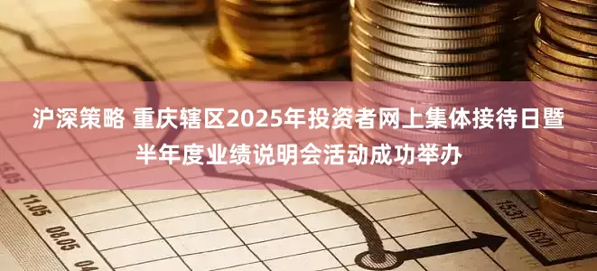 沪深策略 重庆辖区2025年投资者网上集体接待日暨半年度业绩说明会活动成功举办