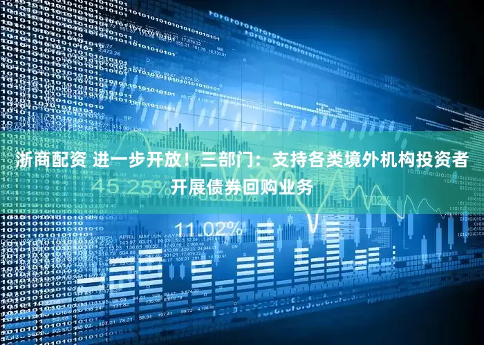 浙商配资 进一步开放！三部门：支持各类境外机构投资者开展债券回购业务