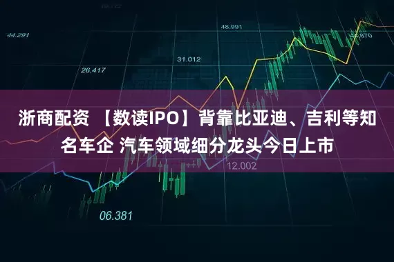 浙商配资 【数读IPO】背靠比亚迪、吉利等知名车企 汽车领域细分龙头今日上市