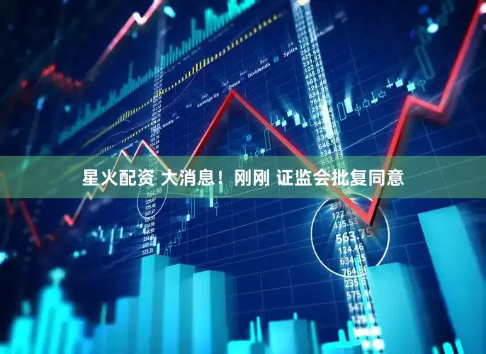 星火配资 大消息！刚刚 证监会批复同意