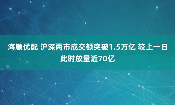海顺优配 沪深两市成交额突破1.5万亿 较上一日此时放量近70亿