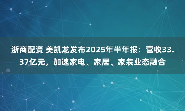 浙商配资 美凯龙发布2025年半年报：营收33.37亿元，加速家电、家居、家装业态融合