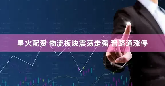 星火配资 物流板块震荡走强 普路通涨停
