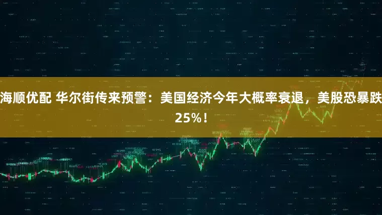 海顺优配 华尔街传来预警：美国经济今年大概率衰退，美股恐暴跌25%！